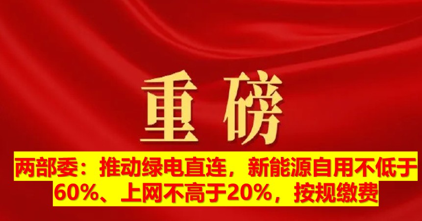 兩部委：推動(dòng)綠電直連，新能源自用不低于60%、上網(wǎng)不高于20%，按規(guī)繳費(fèi)