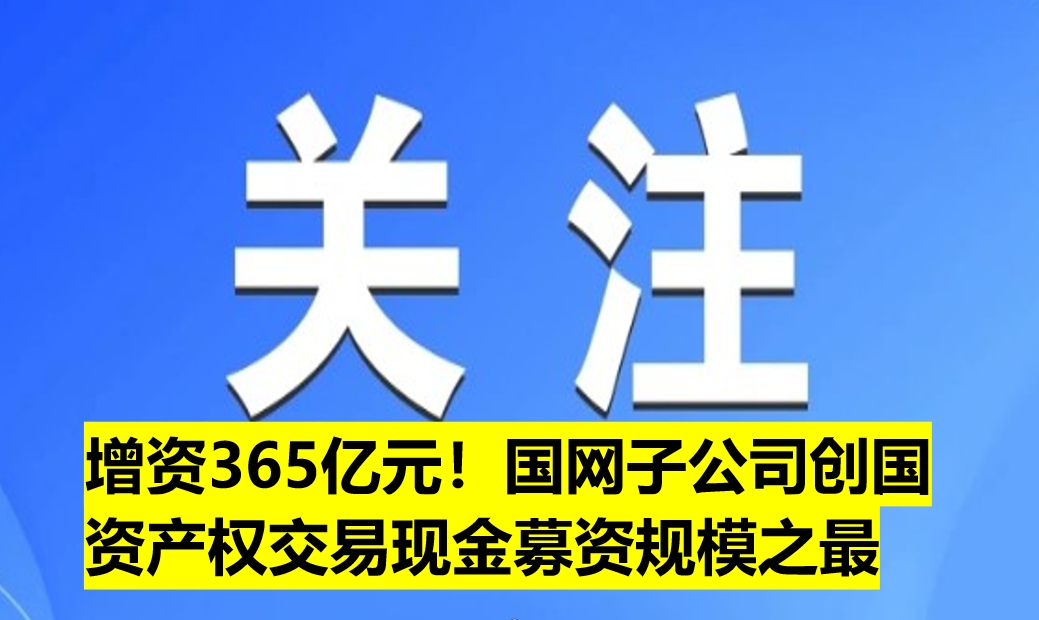 增資365億元！國(guó)網(wǎng)子公司創(chuàng)國(guó)資產(chǎn)權(quán)交易現(xiàn)金募資規(guī)模之最